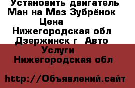 Установить двигатель Ман на Маз Зубрёнок › Цена ­ 250 - Нижегородская обл., Дзержинск г. Авто » Услуги   . Нижегородская обл.